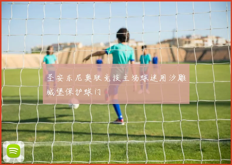 圣安东尼奥联竞技主场球迷用沙雕城堡保护球门