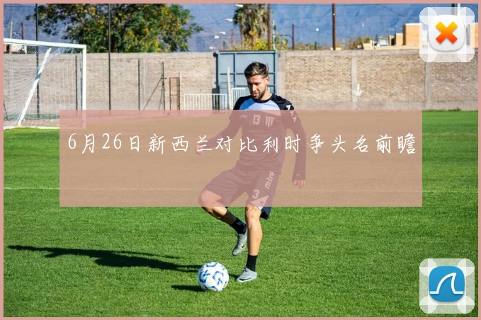 6月26日新西兰对比利时争头名前瞻