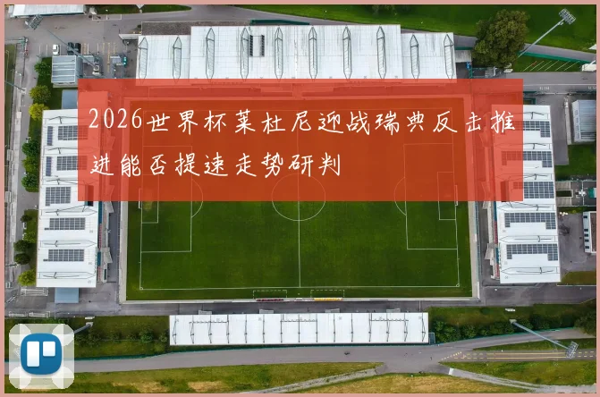 2026世界杯莱杜尼迎战瑞典反击推进能否提速走势研判