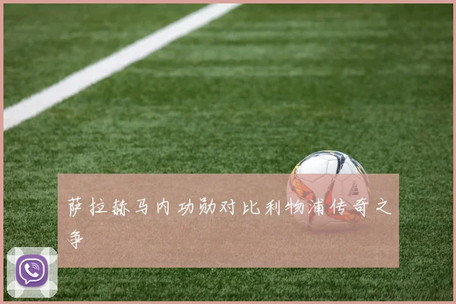 萨拉赫马内功勋对比利物浦传奇之争