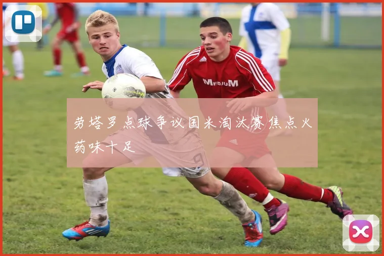 劳塔罗点球争议国米淘汰赛焦点火药味十足