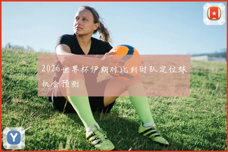2026世界杯伊朗对比利时队定位球机会预测