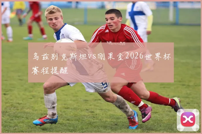 乌兹别克斯坦vs刚果金2026世界杯赛程提醒