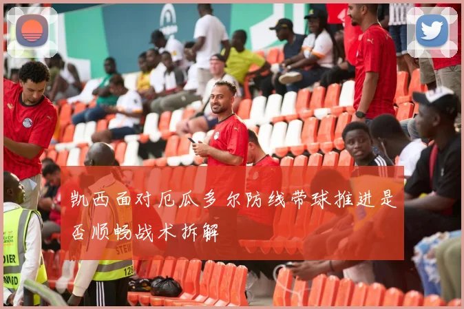 凯西面对厄瓜多尔防线带球推进是否顺畅战术拆解