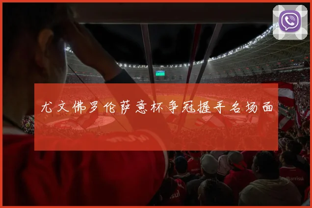 尤文佛罗伦萨意杯争冠握手名场面
