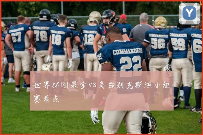 世界杯刚果金vs乌兹别克斯坦小组赛看点