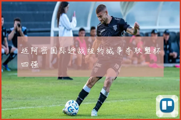 迈阿密国际迎战纽约城争夺联盟杯四强