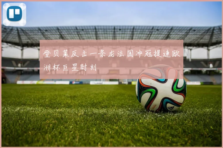 登贝莱反击一条龙法国冲冠提速欧洲杯巨星时刻