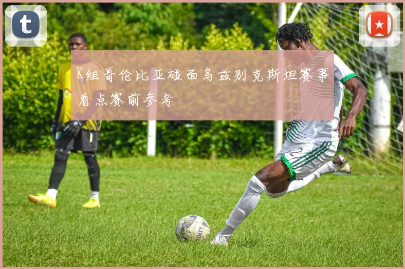 K组哥伦比亚碰面乌兹别克斯坦赛事看点赛前参考