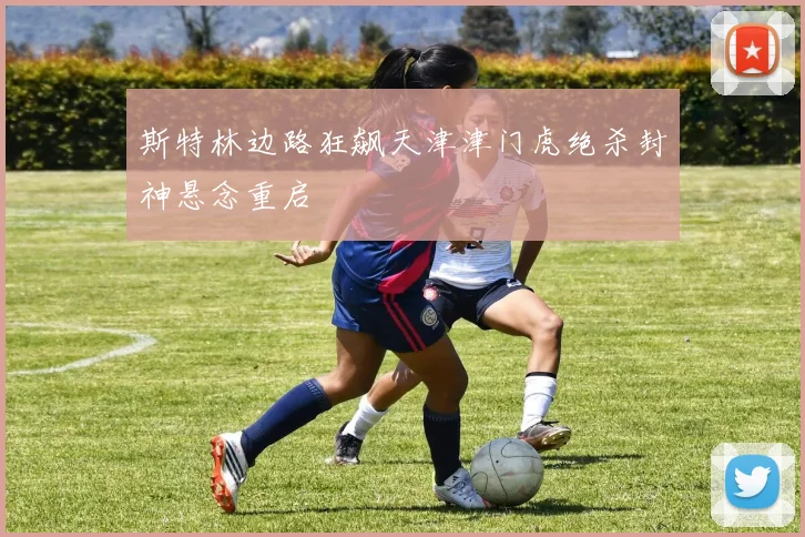 斯特林边路狂飙天津津门虎绝杀封神悬念重启