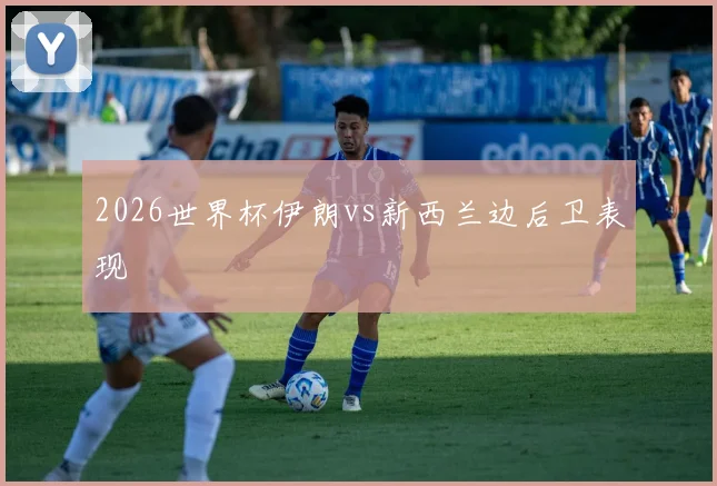 2026世界杯伊朗vs新西兰边后卫表现