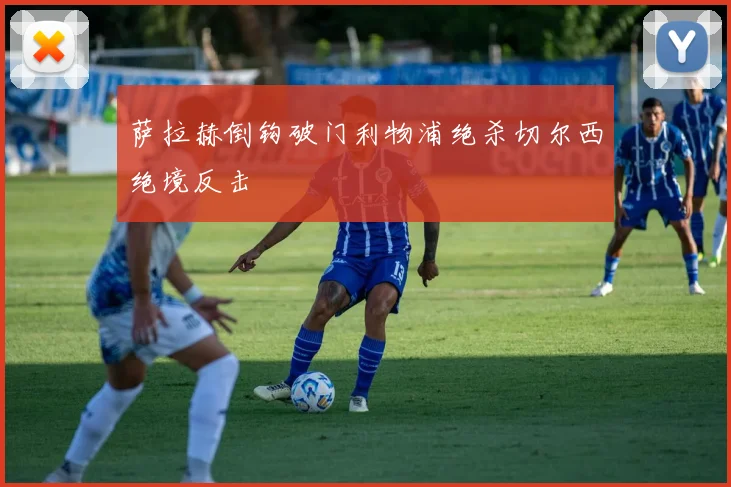 萨拉赫倒钩破门利物浦绝杀切尔西绝境反击