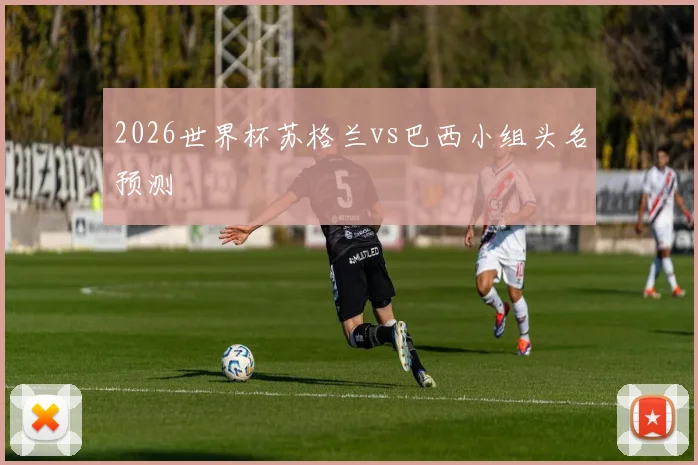 2026世界杯苏格兰vs巴西小组头名预测