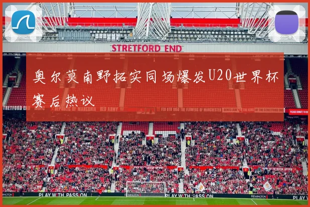 奥尔莫南野拓实同场爆发U20世界杯赛后热议
