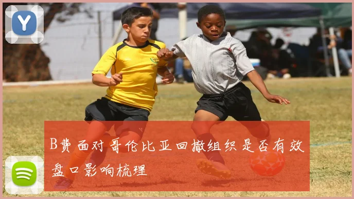 B费面对哥伦比亚回撤组织是否有效盘口影响梳理