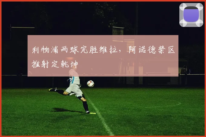 利物浦两球完胜维拉，阿诺德禁区推射定乾坤