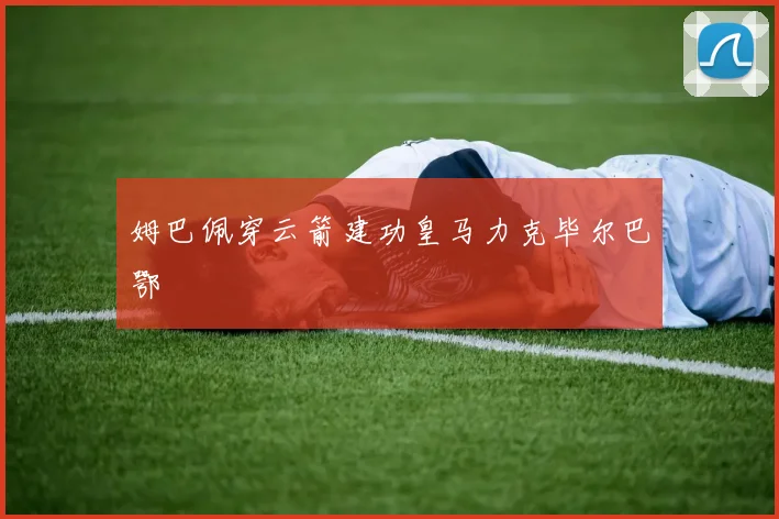 姆巴佩穿云箭建功皇马力克毕尔巴鄂