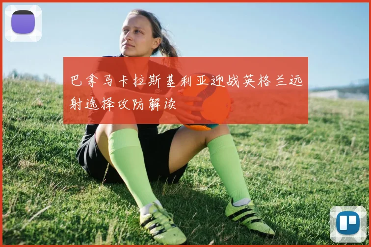 巴拿马卡拉斯基利亚迎战英格兰远射选择攻防解读