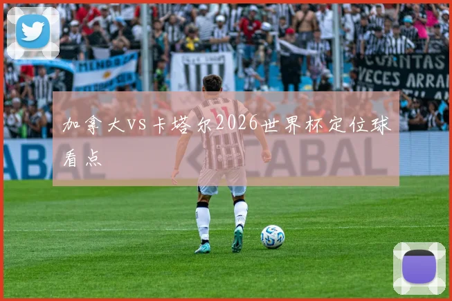 加拿大vs卡塔尔2026世界杯定位球看点