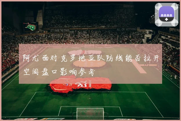阿尤面对克罗地亚队防线能否拉开空间盘口影响参考