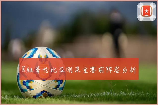 K组哥伦比亚刚果金赛前阵容分析