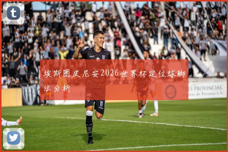 埃斯图皮尼安2026世界杯定位球脚法分析