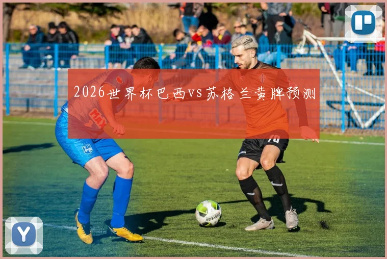 2026世界杯巴西vs苏格兰黄牌预测