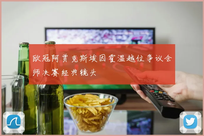 欧冠阿贾克斯埃因霍温越位争议会师决赛经典镜头