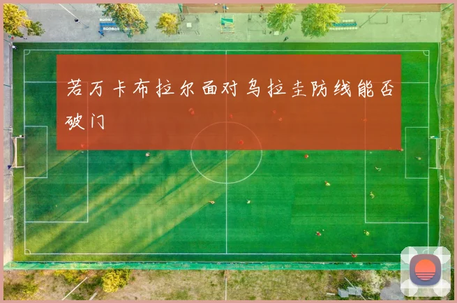 若万卡布拉尔面对乌拉圭防线能否破门