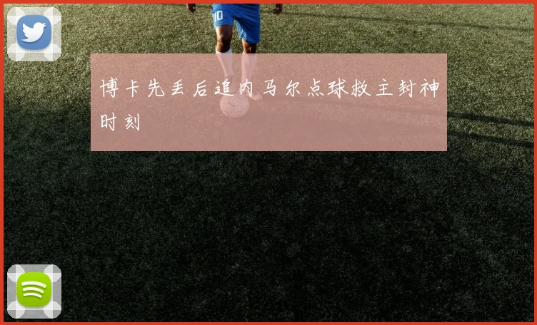 博卡先丢后追内马尔点球救主封神时刻