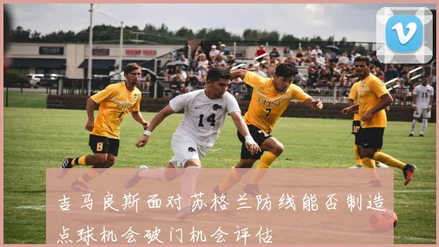 吉马良斯面对苏格兰防线能否制造点球机会破门机会评估