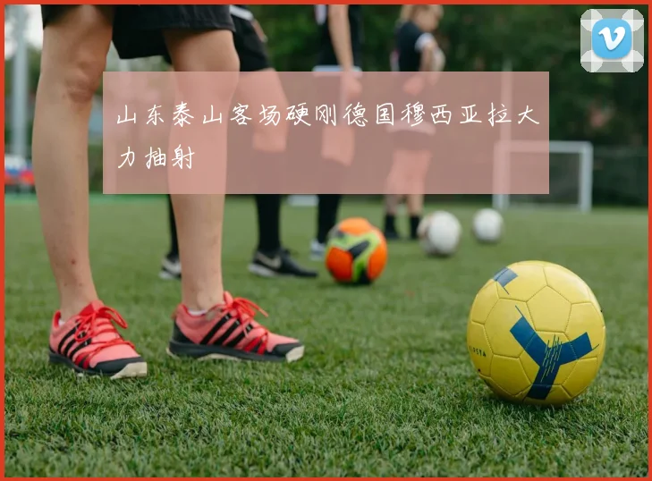 山东泰山客场硬刚德国穆西亚拉大力抽射