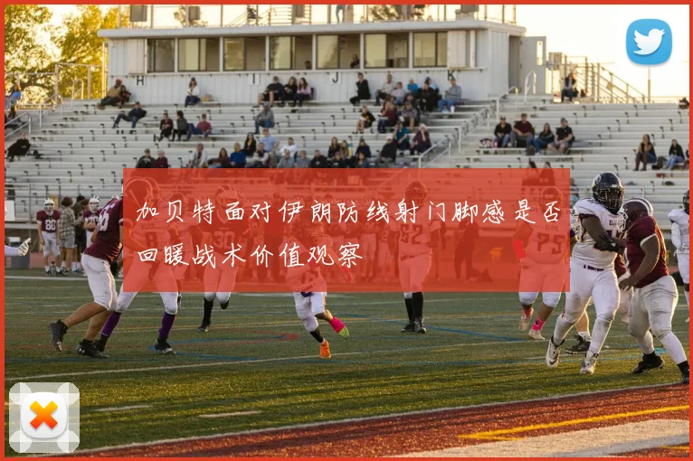 加贝特面对伊朗防线射门脚感是否回暖战术价值观察