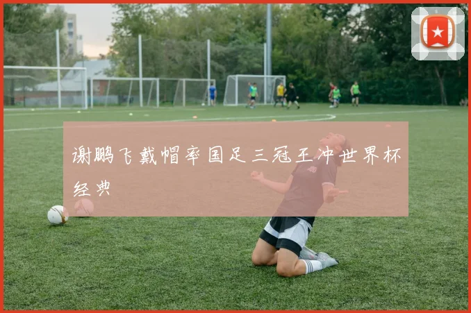 谢鹏飞戴帽率国足三冠王冲世界杯经典