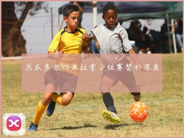 厄瓜多尔vs库拉索小组赛替补深度