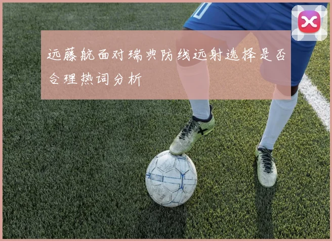 远藤航面对瑞典防线远射选择是否合理热词分析