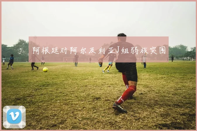 阿根廷对阿尔及利亚J组弱旅突围