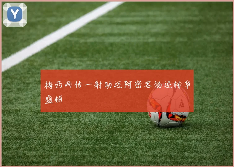 梅西两传一射助迈阿密客场逆转华盛顿