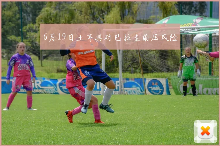 6月19日土耳其对巴拉圭前压风险