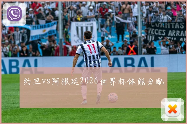 约旦vs阿根廷2026世界杯体能分配