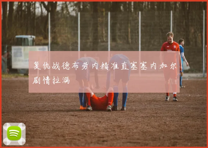 复仇战德布劳内精准直塞塞内加尔剧情拉满