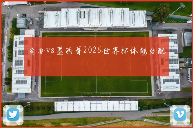 南非vs墨西哥2026世界杯体能分配