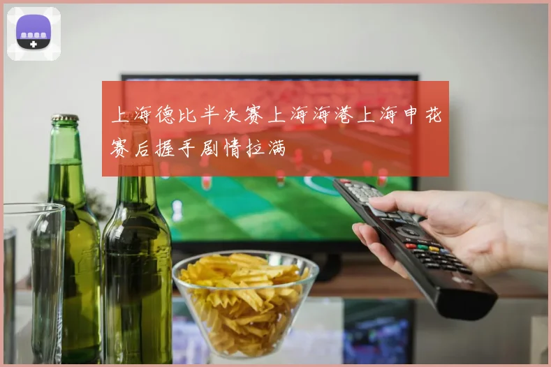 上海德比半决赛上海海港上海申花赛后握手剧情拉满