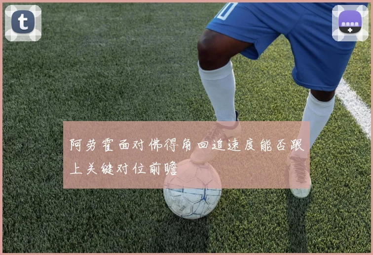 阿劳霍面对佛得角回追速度能否跟上关键对位前瞻