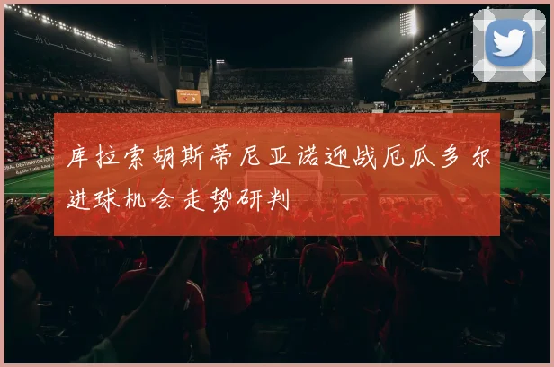 库拉索胡斯蒂尼亚诺迎战厄瓜多尔进球机会走势研判