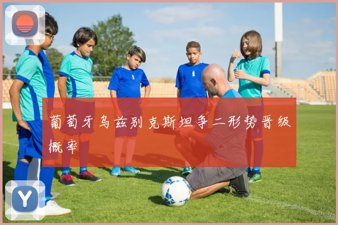 葡萄牙乌兹别克斯坦争二形势晋级概率