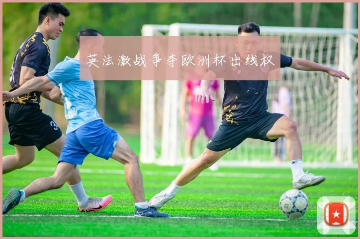 英法激战争夺欧洲杯出线权