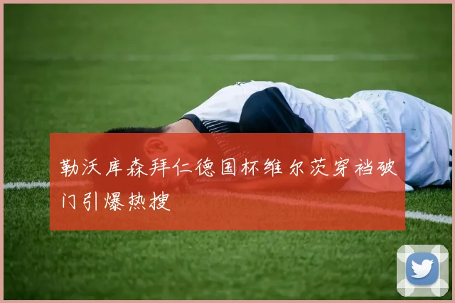 勒沃库森拜仁德国杯维尔茨穿裆破门引爆热搜