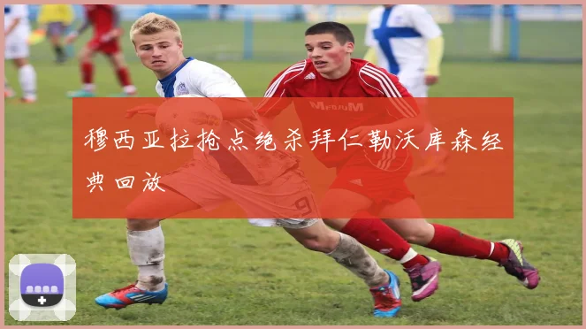 穆西亚拉抢点绝杀拜仁勒沃库森经典回放