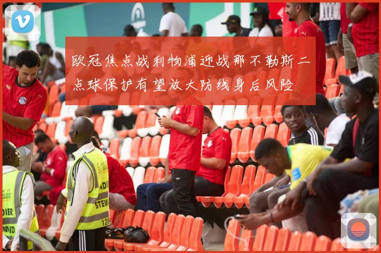 欧冠焦点战利物浦迎战那不勒斯二点球保护有望放大防线身后风险
